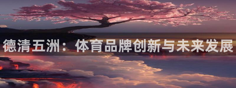 意昂体育4：德清五洲：体育品牌创新与未来发展