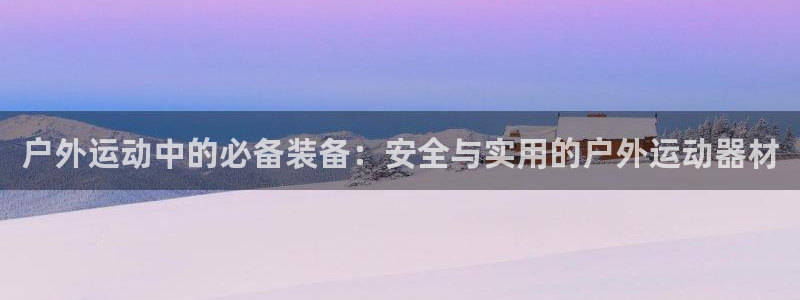 意昂4娱乐平台：户外运动中的必备装备：安全与实用的户