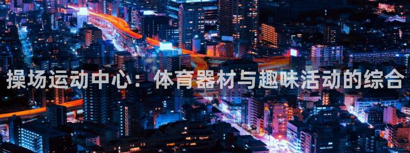 意昂体育4平台注册流程图：操场运动中心：体育器材与趣