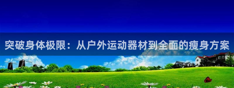 意昂体育4联系电话：突破身体极限：从户外运动器材到全
