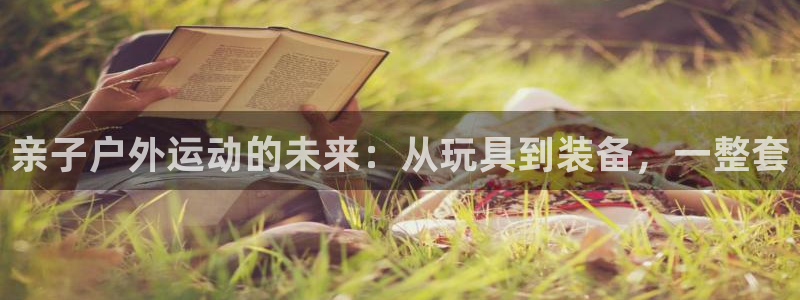 意昂体育4平台注册流程视频：亲子户外运动的未来：从玩