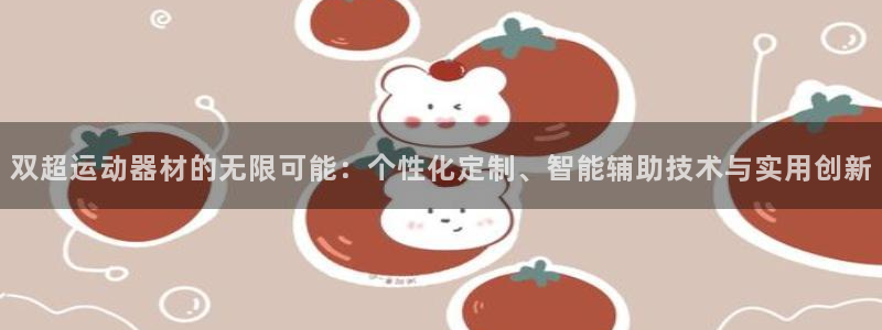 意昂体育4是干嘛的公司：双超运动器材的无限可能：个性化定制、