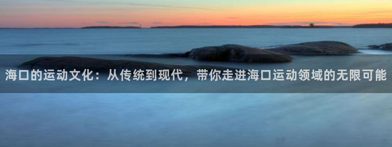意昂体育4联系电话：海口的运动文化：从传统到现代，带你走进海